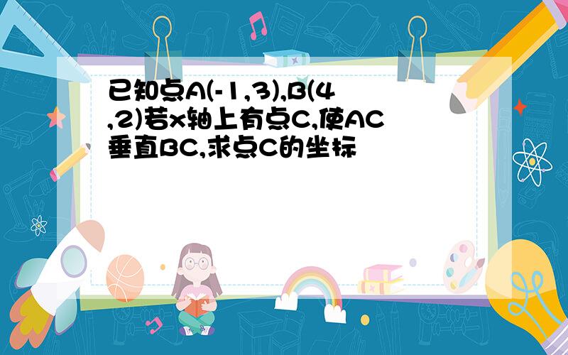 已知点A(-1,3),B(4,2)若x轴上有点C,使AC垂直BC,求点C的坐标