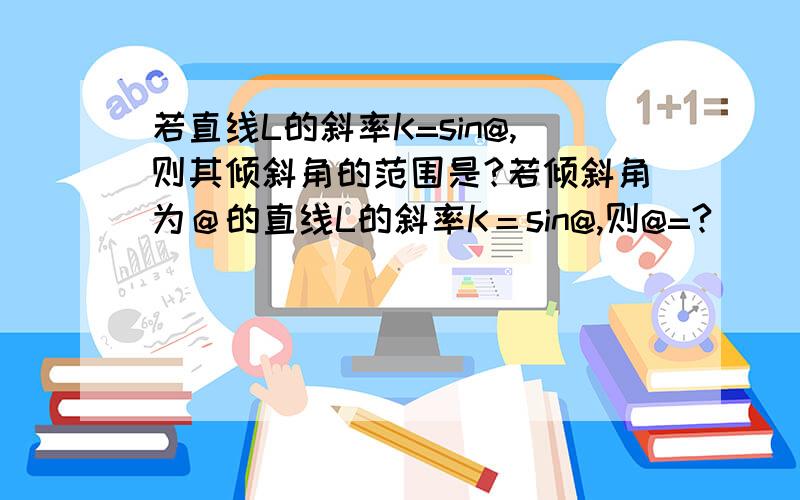 若直线L的斜率K=sin@,则其倾斜角的范围是?若倾斜角为＠的直线L的斜率K＝sin@,则@=?