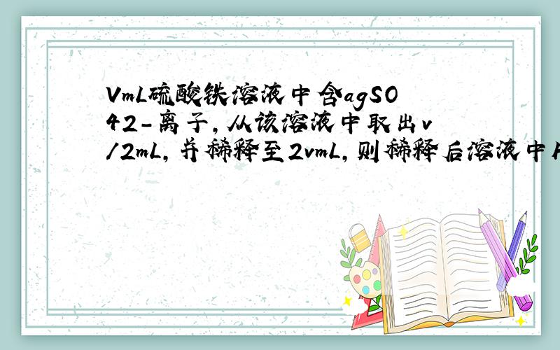 VmL硫酸铁溶液中含agSO42-离子,从该溶液中取出v/2mL,并稀释至2vmL,则稀释后溶液中Fe3+的物质的量浓度