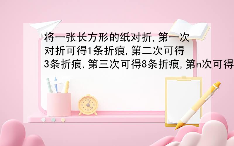 将一张长方形的纸对折,第一次对折可得1条折痕,第二次可得3条折痕,第三次可得8条折痕,第n次可得多少条折痕?