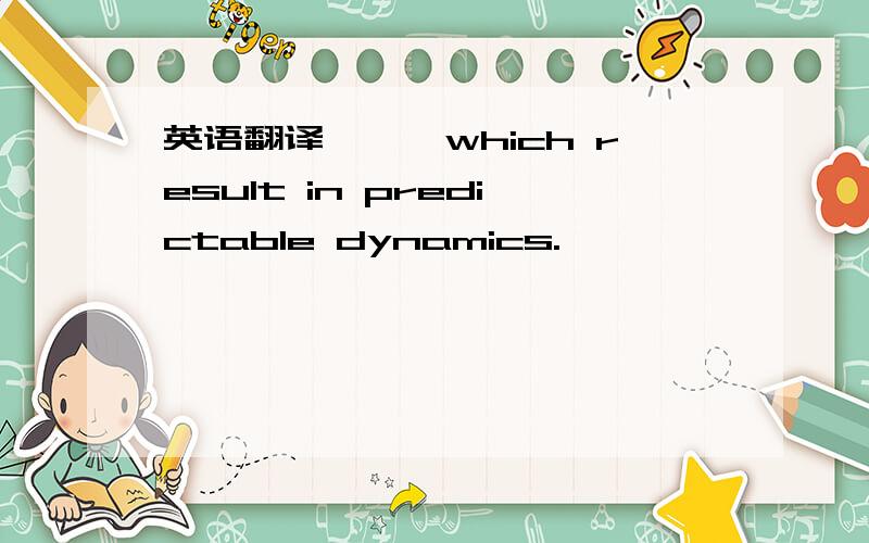 英语翻译```which result in predictable dynamics.