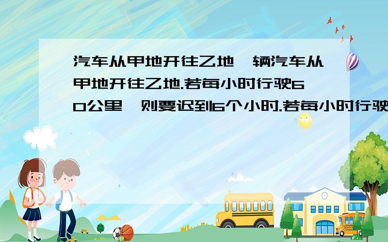 汽车从甲地开往乙地一辆汽车从甲地开往乙地.若每小时行驶60公里,则要迟到6个小时.若每小时行驶80公里,则提早3个小时到