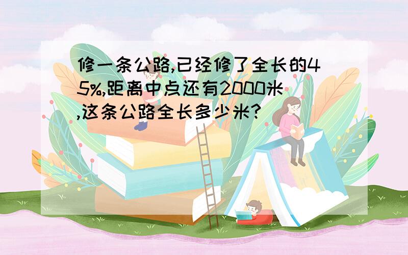 修一条公路,已经修了全长的45%,距离中点还有2000米,这条公路全长多少米?