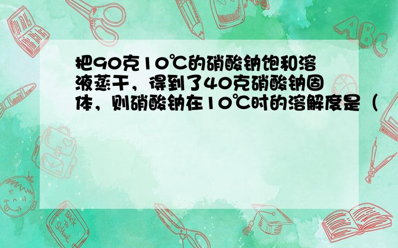 把90克10℃的硝酸钠饱和溶液蒸干，得到了40克硝酸钠固体，则硝酸钠在10℃时的溶解度是（　　）