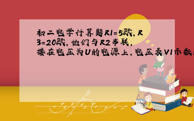 初二电学计算题R1=5欧,R3=20欧,他们与R2串联,接在电压为U的电源上,电压表V1示数10V,V2示数25V,求电