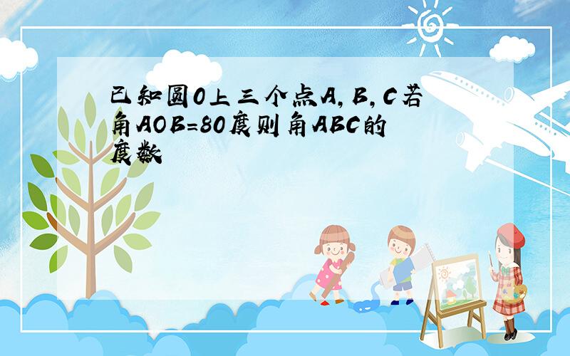 已知圆0上三个点A,B,C若角AOB=80度则角ABC的度数