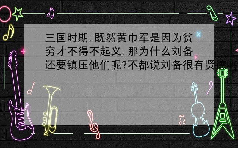 三国时期,既然黄巾军是因为贫穷才不得不起义,那为什么刘备还要镇压他们呢?不都说刘备很有贤德吗?