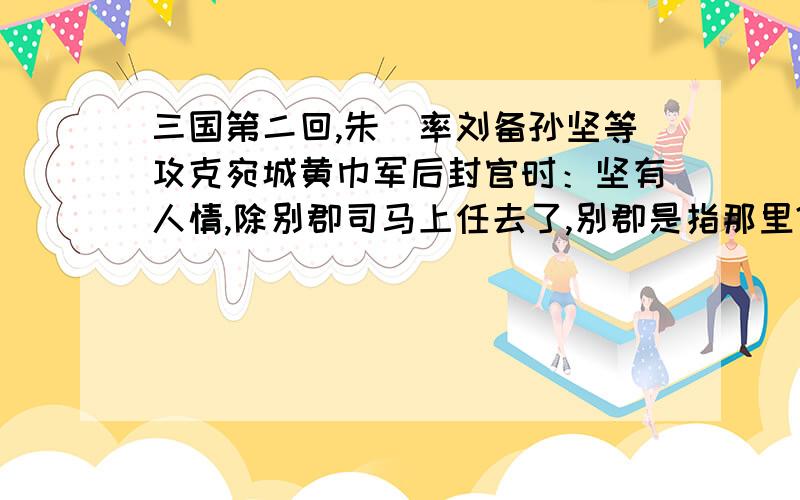 三国第二回,朱儁率刘备孙坚等攻克宛城黄巾军后封官时：坚有人情,除别郡司马上任去了,别郡是指那里?