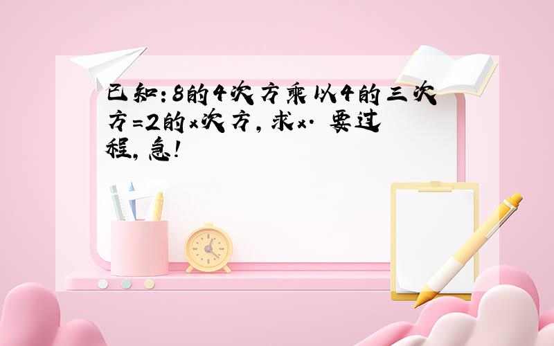 已知：8的4次方乘以4的三次方=2的x次方,求x. 要过程,急!