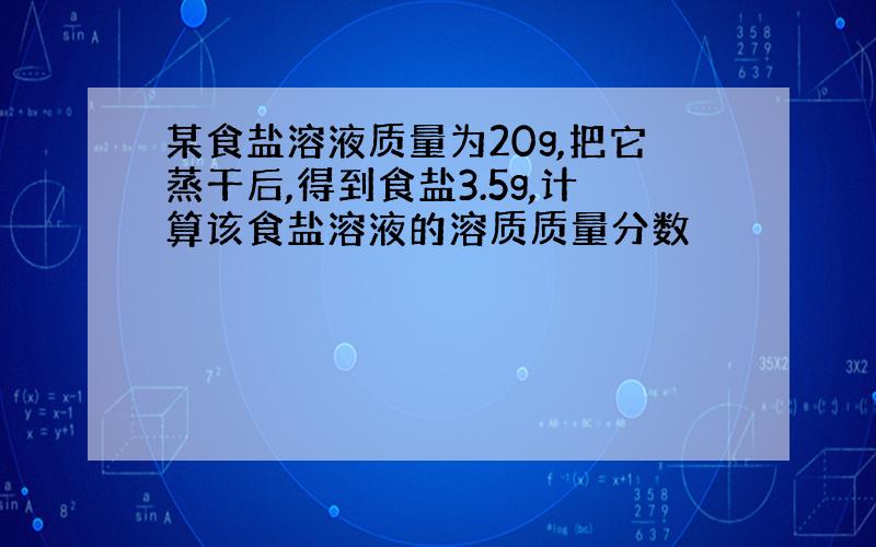 某食盐溶液质量为20g,把它蒸干后,得到食盐3.5g,计算该食盐溶液的溶质质量分数