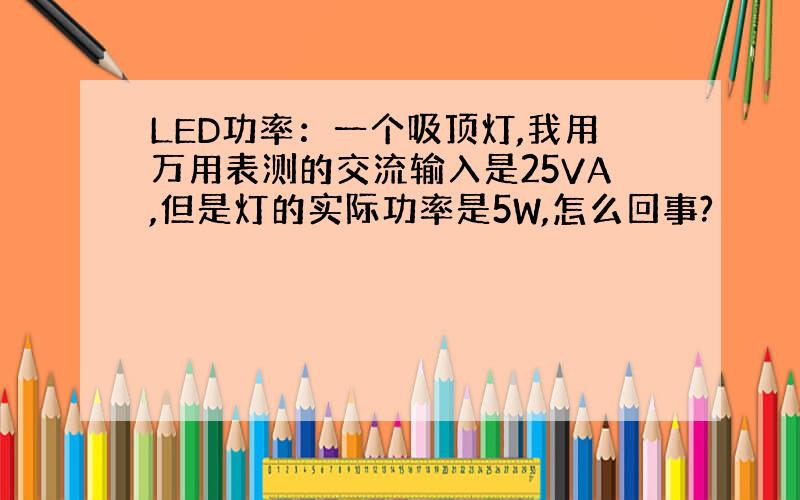 LED功率：一个吸顶灯,我用万用表测的交流输入是25VA,但是灯的实际功率是5W,怎么回事?