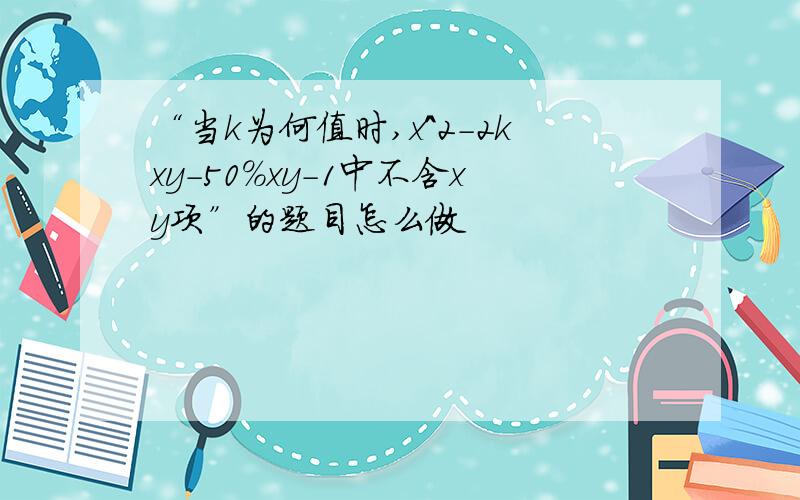 “当k为何值时,x^2-2kxy-50%xy-1中不含xy项”的题目怎么做