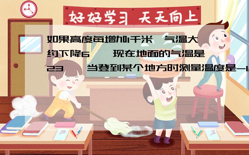 如果高度每增加1千米,气温大约下降6℃,现在地面的气温是23℃,当登到某个地方时测量温度是-1度,这个地方