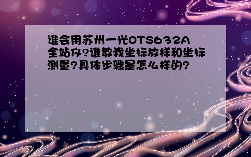 谁会用苏州一光OTS632A全站仪?谁教我坐标放样和坐标测量?具体步骤是怎么样的?