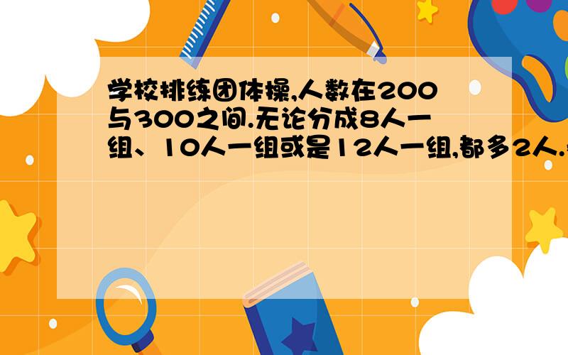 学校排练团体操,人数在200与300之间.无论分成8人一组、10人一组或是12人一组,都多2人.参加团体操共人?