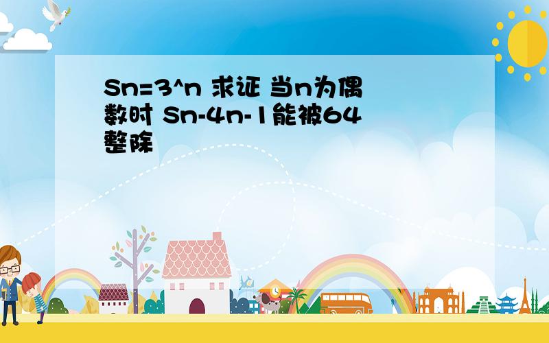 Sn=3^n 求证 当n为偶数时 Sn-4n-1能被64整除