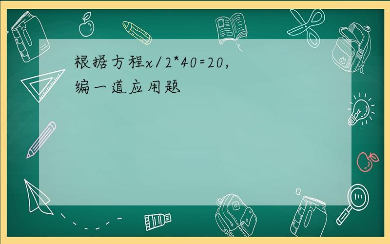 根据方程x/2*40=20,编一道应用题