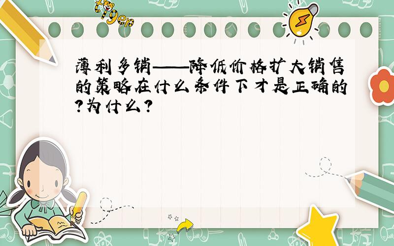 薄利多销——降低价格扩大销售的策略在什么条件下才是正确的?为什么?