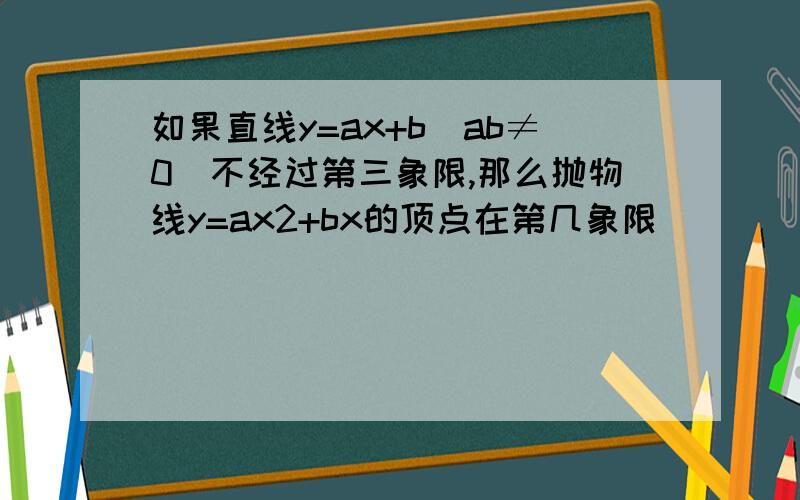 如果直线y=ax+b（ab≠0）不经过第三象限,那么抛物线y=ax2+bx的顶点在第几象限（ ）