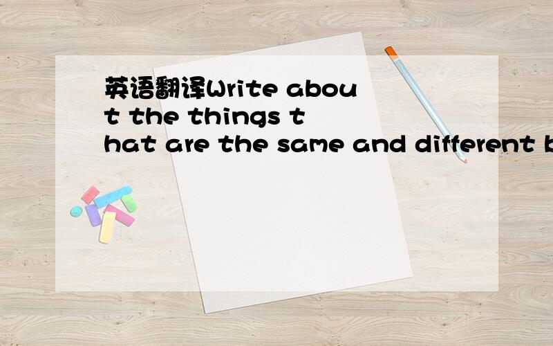 英语翻译Write about the things that are the same and different b