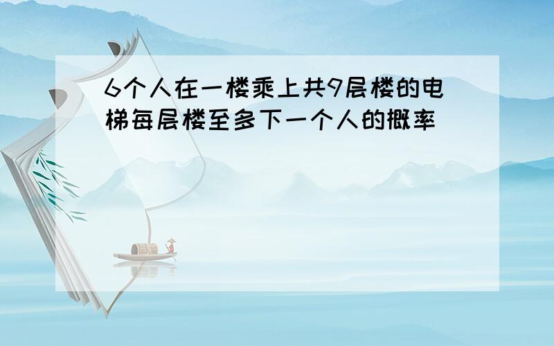 6个人在一楼乘上共9层楼的电梯每层楼至多下一个人的概率