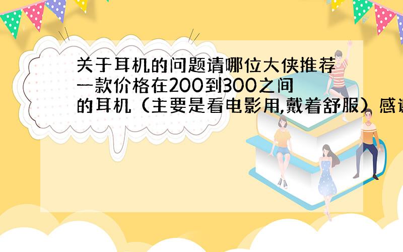 关于耳机的问题请哪位大侠推荐一款价格在200到300之间的耳机（主要是看电影用,戴着舒服）感谢!