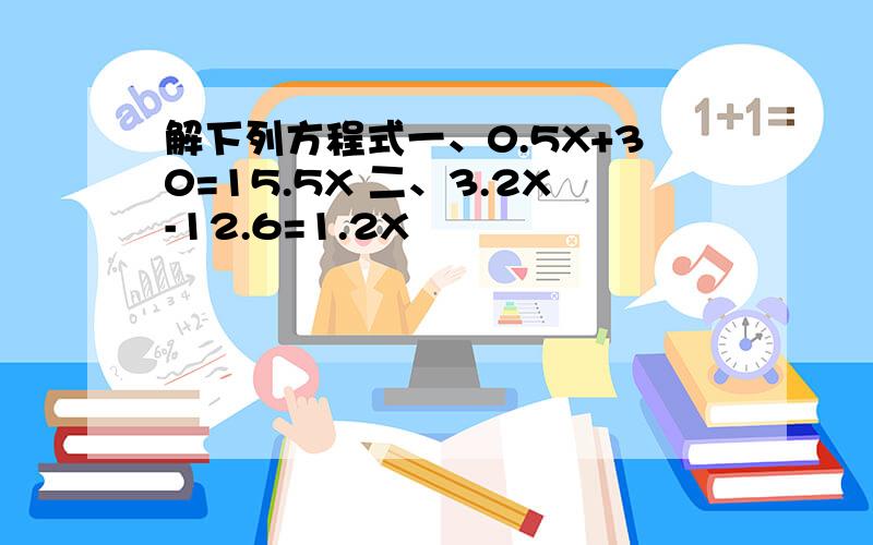 解下列方程式一、0.5X+30=15.5X 二、3.2X-12.6=1.2X