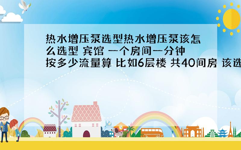 热水增压泵选型热水增压泵该怎么选型 宾馆 一个房间一分钟按多少流量算 比如6层楼 共40间房 该选威乐什么型号的泵就合适