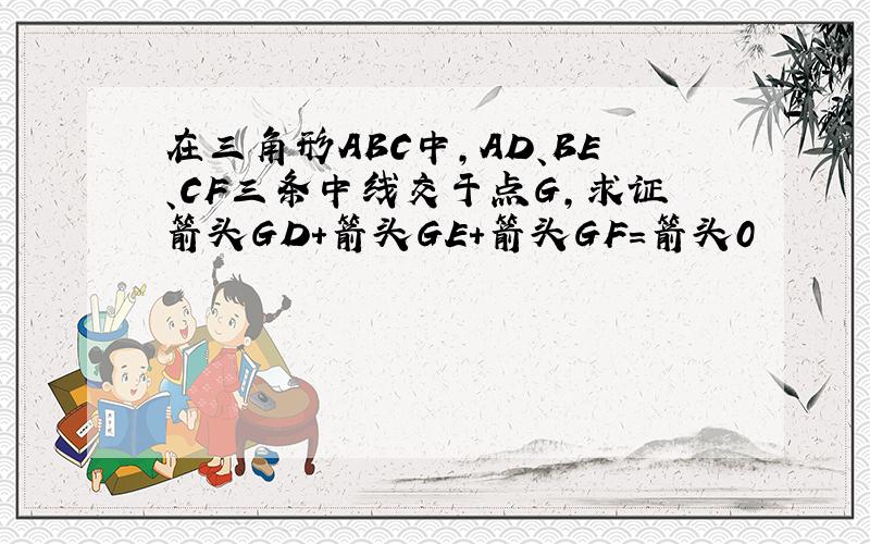 在三角形ABC中,AD、BE、CF三条中线交于点G,求证箭头GD+箭头GE+箭头GF=箭头0