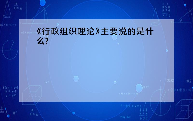 《行政组织理论》主要说的是什么?