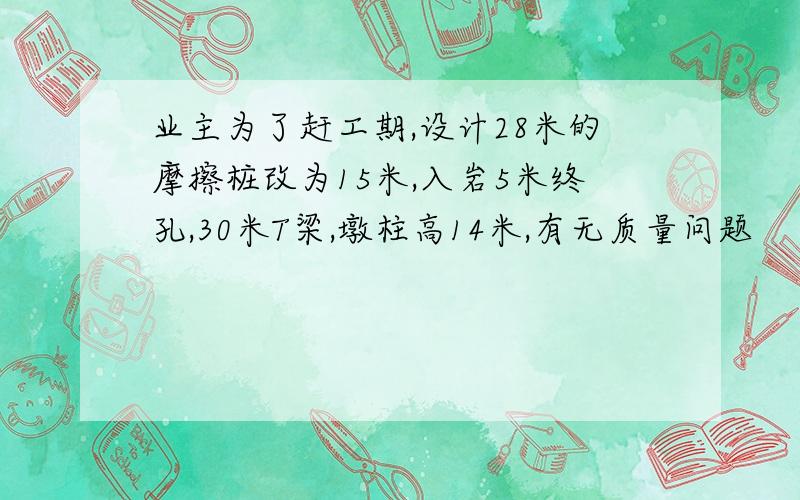 业主为了赶工期,设计28米的摩擦桩改为15米,入岩5米终孔,30米T梁,墩柱高14米,有无质量问题