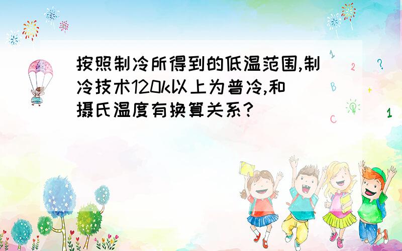 按照制冷所得到的低温范围,制冷技术120k以上为普冷,和摄氏温度有换算关系?