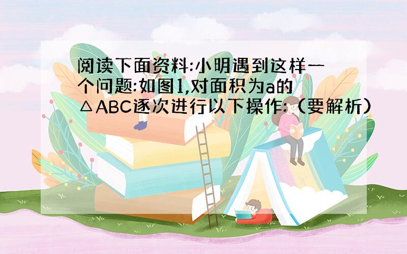 阅读下面资料:小明遇到这样一个问题:如图1,对面积为a的△ABC逐次进行以下操作:（要解析）