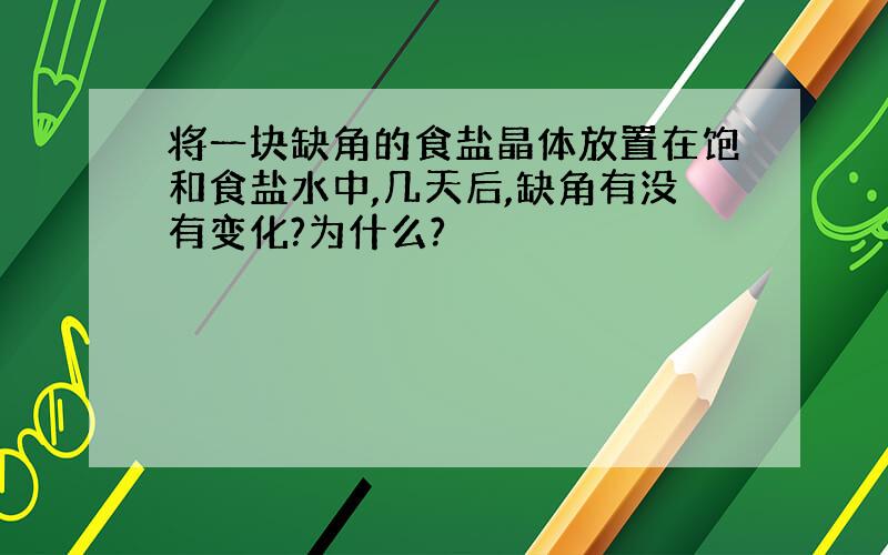 将一块缺角的食盐晶体放置在饱和食盐水中,几天后,缺角有没有变化?为什么?