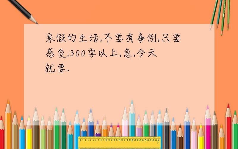 寒假的生活,不要有事例,只要感受,300字以上,急,今天就要.