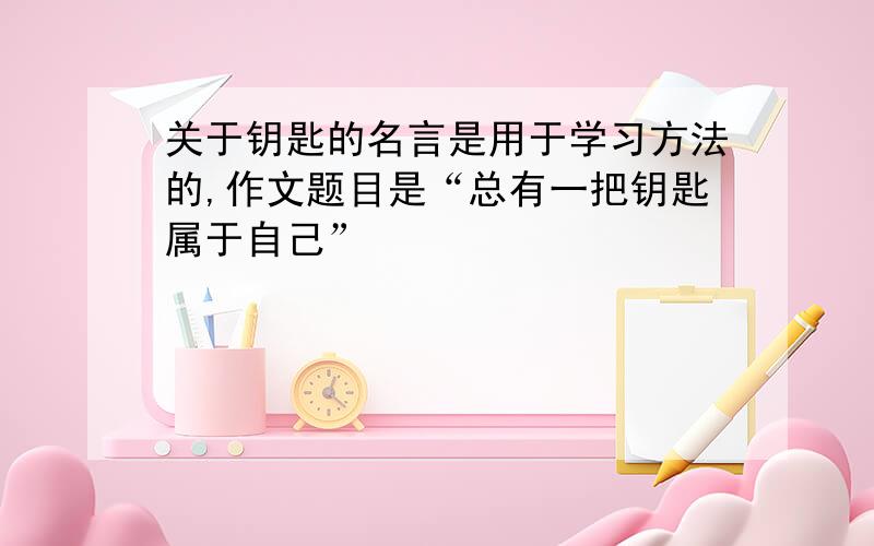 关于钥匙的名言是用于学习方法的,作文题目是“总有一把钥匙属于自己”