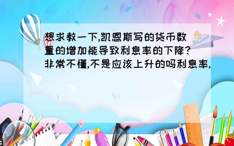 想求教一下,凯恩斯写的货币数量的增加能导致利息率的下降?非常不懂,不是应该上升的吗利息率,