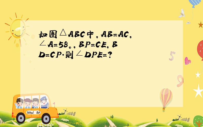 如图△ABC中,AB＝AC,∠A＝58°,BP＝CE,BD＝CP.则∠DPE＝?