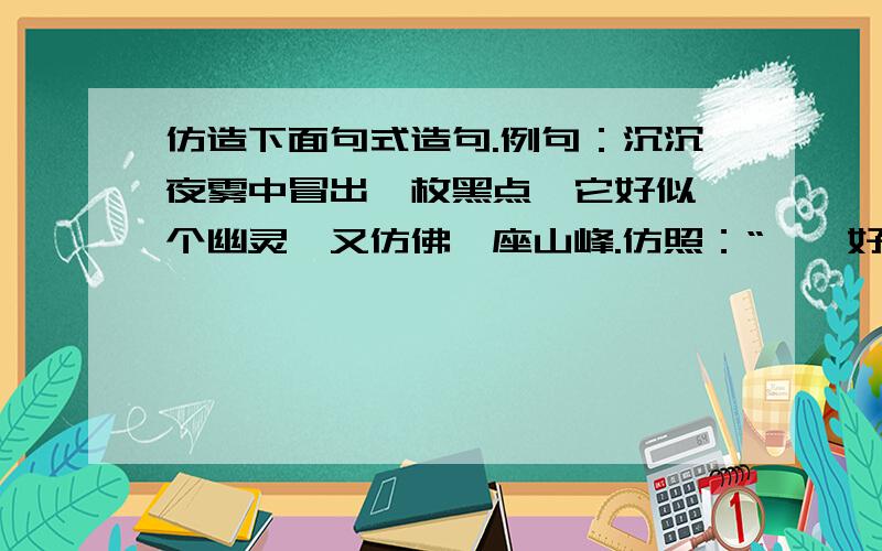 仿造下面句式造句.例句：沉沉夜雾中冒出一枚黑点,它好似一个幽灵,又仿佛一座山峰.仿照：“……好似……又仿佛”的句式造句.