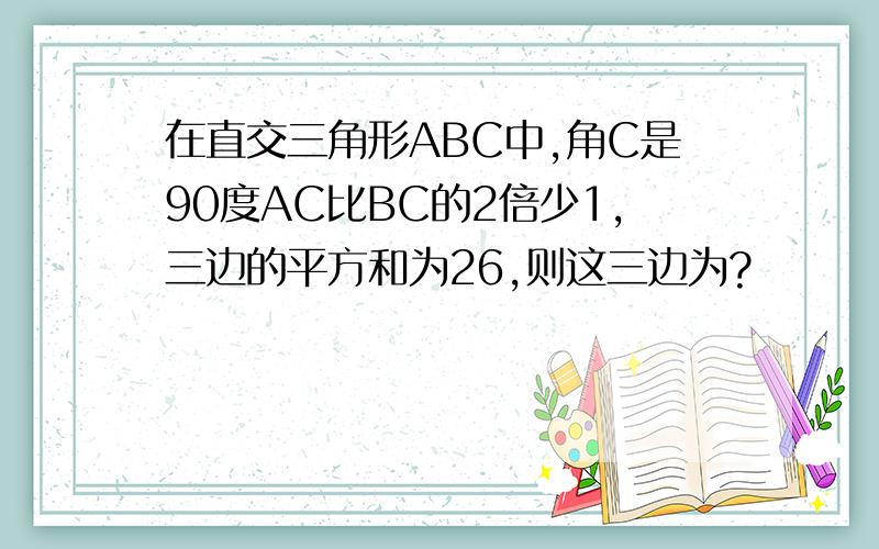 在直交三角形ABC中,角C是90度AC比BC的2倍少1,三边的平方和为26,则这三边为?