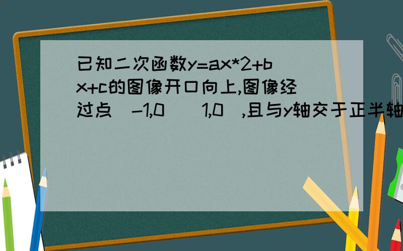 已知二次函数y=ax*2+bx+c的图像开口向上,图像经过点(-1,0)(1,0),且与y轴交于正半轴给出下列4个结论