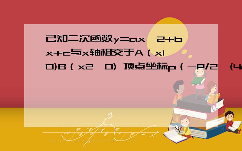 已知二次函数y=ax^2+bx+c与x轴相交于A（x1,0)B（x2,0) 顶点坐标p（-P/2,(4c-b^2)/4）