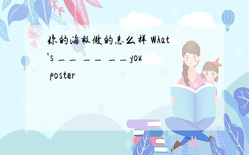 你的海报做的怎么样 What's __ __ __you poster