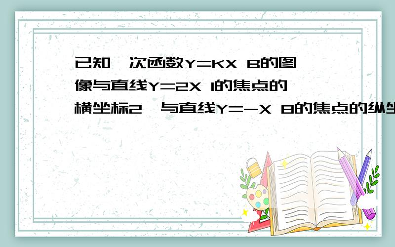 已知一次函数Y=KX B的图像与直线Y=2X 1的焦点的横坐标2,与直线Y=-X 8的焦点的纵坐标为-7,求这个一次函%