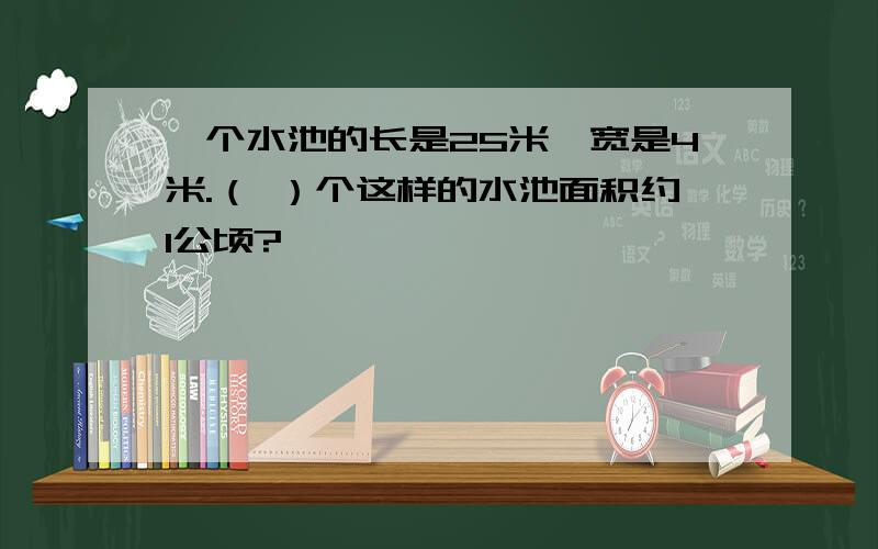 一个水池的长是25米,宽是4米.（ ）个这样的水池面积约1公顷?