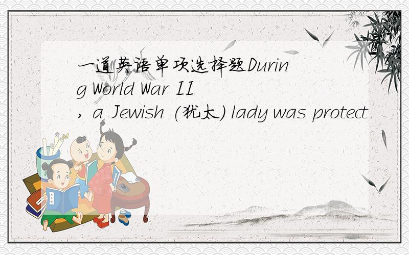 一道英语单项选择题During World War II, a Jewish (犹太) lady was protect