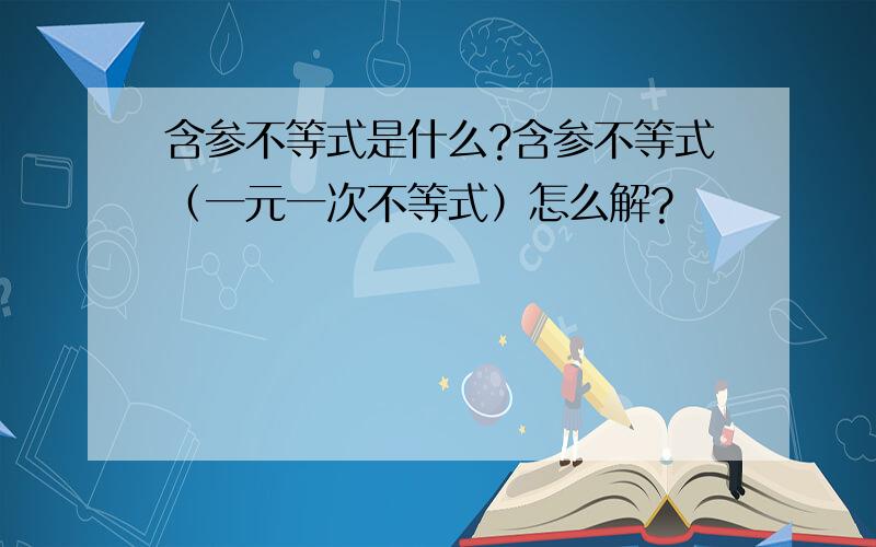 含参不等式是什么?含参不等式（一元一次不等式）怎么解?