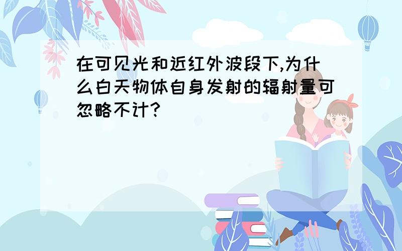 在可见光和近红外波段下,为什么白天物体自身发射的辐射量可忽略不计?