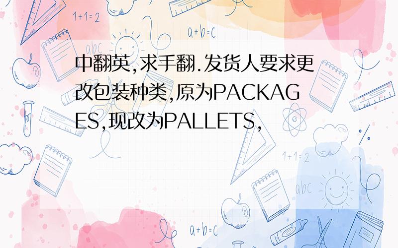 中翻英,求手翻.发货人要求更改包装种类,原为PACKAGES,现改为PALLETS,