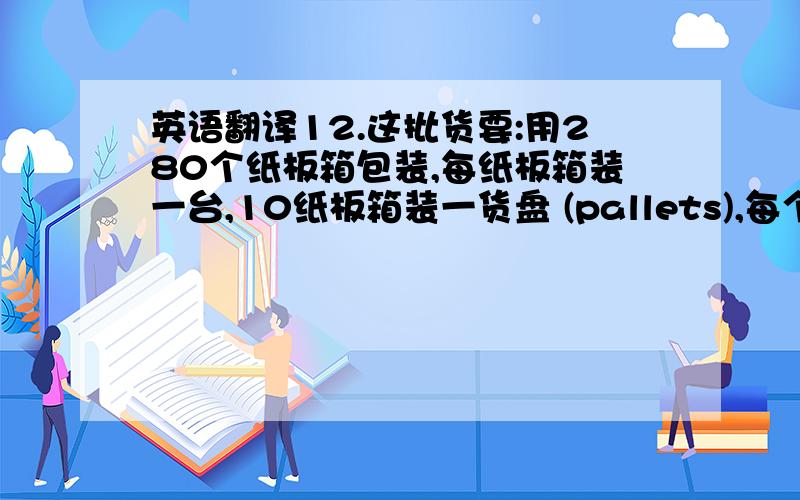 英语翻译12.这批货要:用280个纸板箱包装,每纸板箱装一台,10纸板箱装一货盘 (pallets),每个纸板箱上要标明